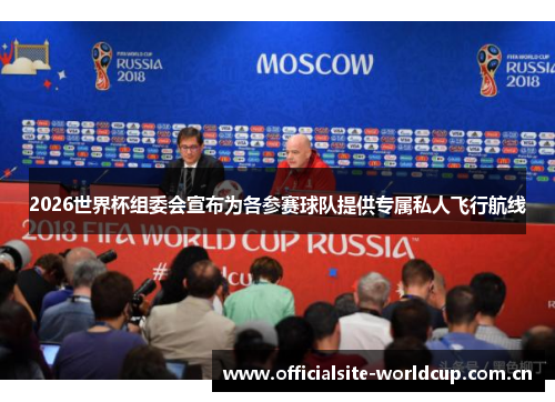2026世界杯组委会宣布为各参赛球队提供专属私人飞行航线