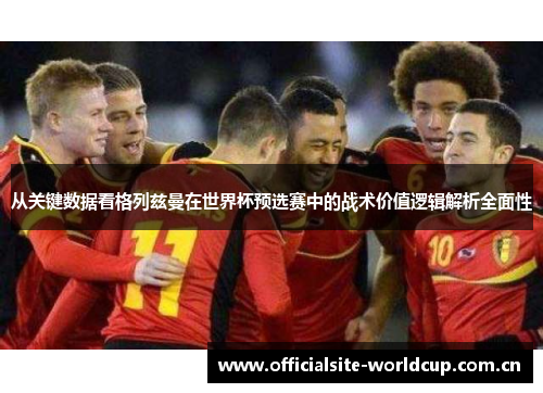 从关键数据看格列兹曼在世界杯预选赛中的战术价值逻辑解析全面性 从关键数据看格列兹曼在世界杯预选赛中的战术价值逻辑解析全面性